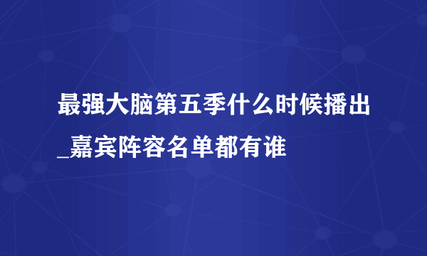 最强大脑第五季什么时候播出_嘉宾阵容名单都有谁