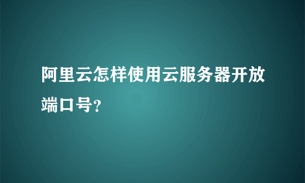 阿里云怎样使用云服务器开放端口号？