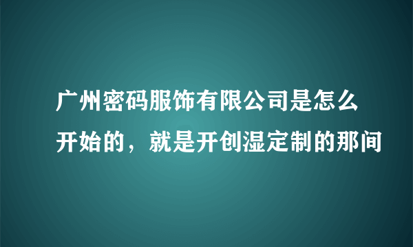 广州密码服饰有限公司是怎么开始的，就是开创湿定制的那间