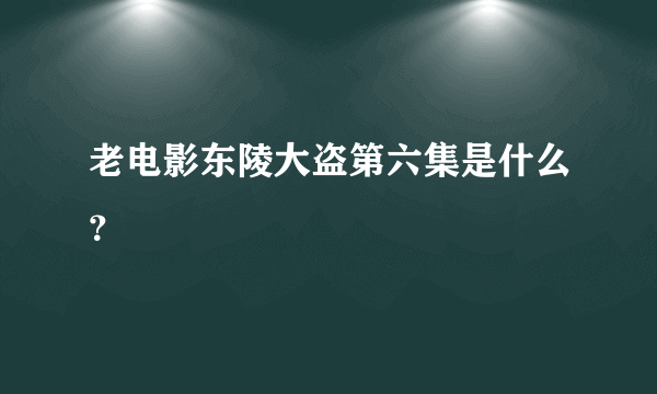 老电影东陵大盗第六集是什么？