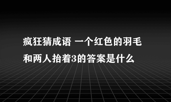 疯狂猜成语 一个红色的羽毛和两人抬着3的答案是什么