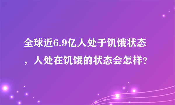 全球近6.9亿人处于饥饿状态，人处在饥饿的状态会怎样？