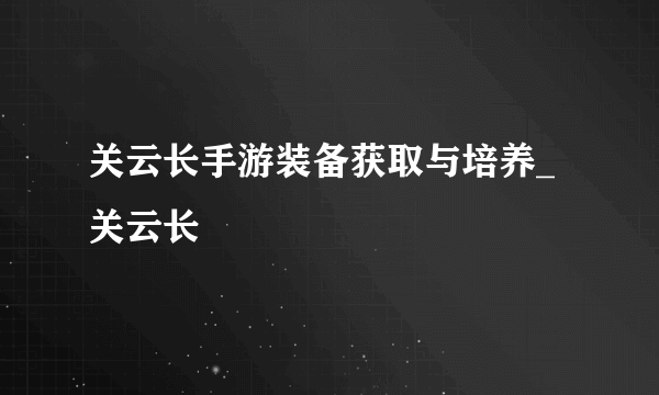 关云长手游装备获取与培养_关云长