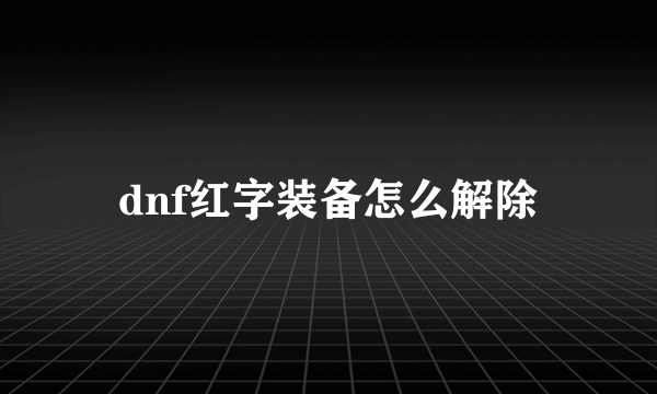 dnf红字装备怎么解除