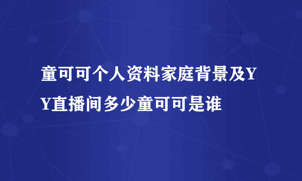 童可可个人资料家庭背景及YY直播间多少童可可是谁