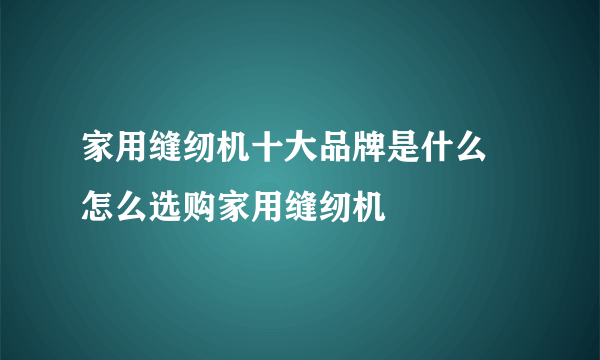 家用缝纫机十大品牌是什么 怎么选购家用缝纫机