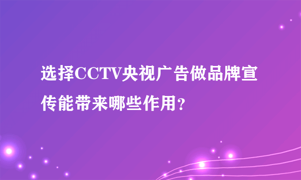 选择CCTV央视广告做品牌宣传能带来哪些作用？