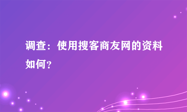 调查：使用搜客商友网的资料如何？