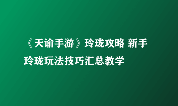 《天谕手游》玲珑攻略 新手玲珑玩法技巧汇总教学