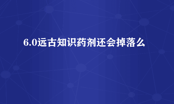 6.0远古知识药剂还会掉落么