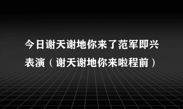 今日谢天谢地你来了范军即兴表演（谢天谢地你来啦程前）