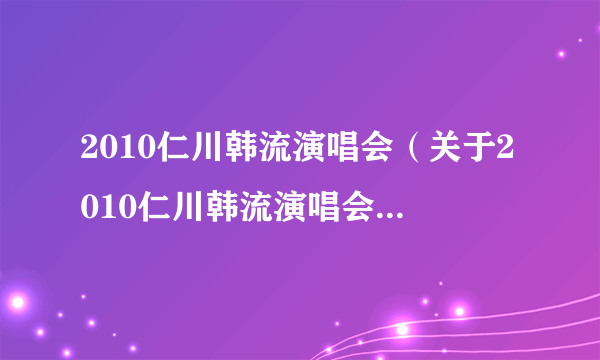 2010仁川韩流演唱会（关于2010仁川韩流演唱会的简介）