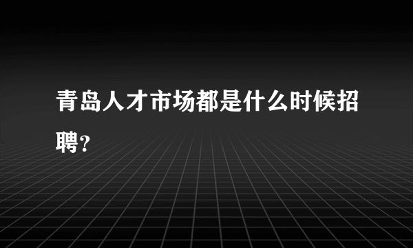 青岛人才市场都是什么时候招聘？