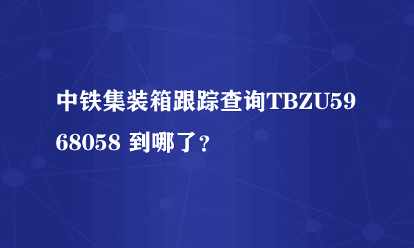 中铁集装箱跟踪查询TBZU5968058 到哪了？