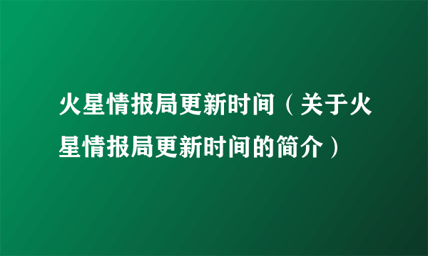 火星情报局更新时间（关于火星情报局更新时间的简介）