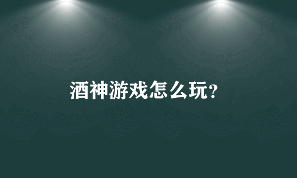 酒神游戏怎么玩？