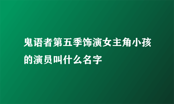 鬼语者第五季饰演女主角小孩的演员叫什么名字