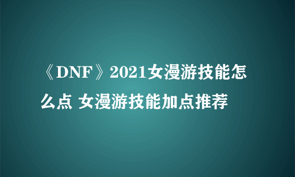 《DNF》2021女漫游技能怎么点 女漫游技能加点推荐