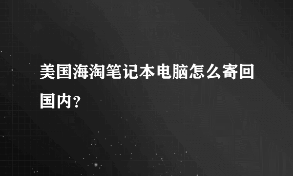 美国海淘笔记本电脑怎么寄回国内？