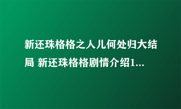 新还珠格格之人儿何处归大结局 新还珠格格剧情介绍1——98集全