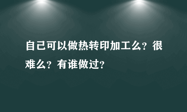 自己可以做热转印加工么？很难么？有谁做过？