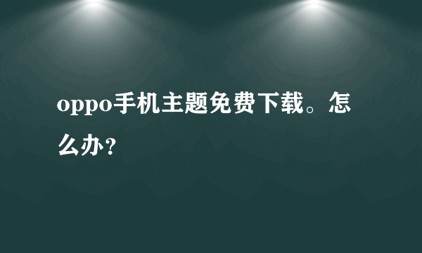 oppo手机主题免费下载。怎么办？