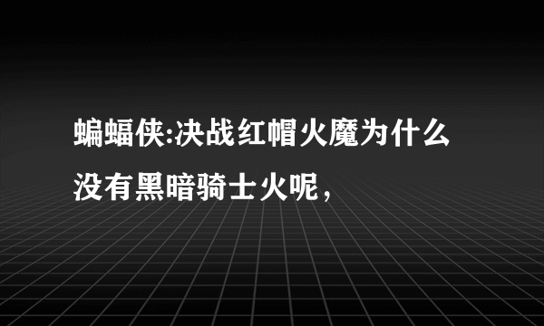 蝙蝠侠:决战红帽火魔为什么没有黑暗骑士火呢，