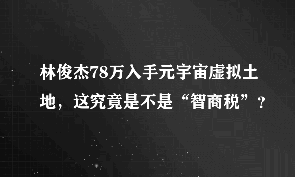 林俊杰78万入手元宇宙虚拟土地，这究竟是不是“智商税”？