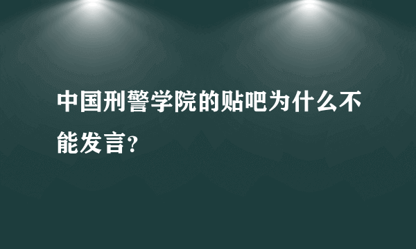 中国刑警学院的贴吧为什么不能发言？