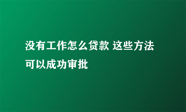 没有工作怎么贷款 这些方法可以成功审批