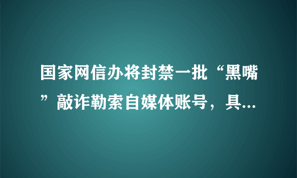 国家网信办将封禁一批“黑嘴”敲诈勒索自媒体账号，具体会如何封禁？