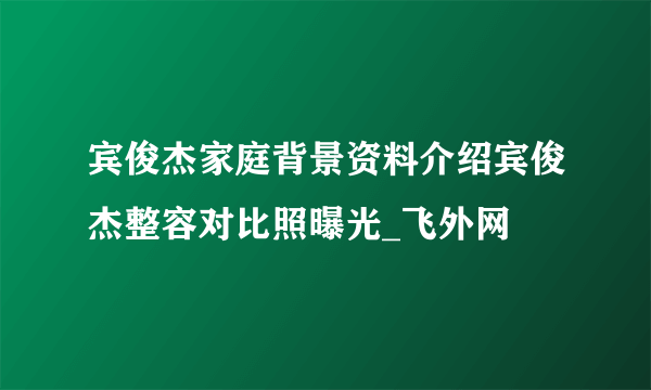 宾俊杰家庭背景资料介绍宾俊杰整容对比照曝光_飞外网