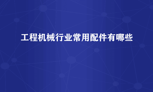 工程机械行业常用配件有哪些