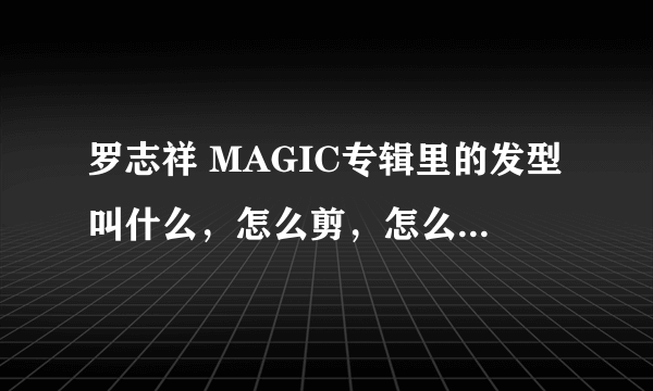 罗志祥 MAGIC专辑里的发型叫什么，怎么剪，怎么跟理发师说明。