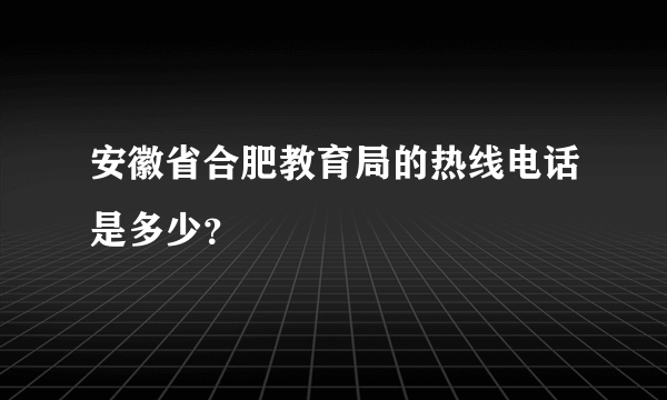 安徽省合肥教育局的热线电话是多少？