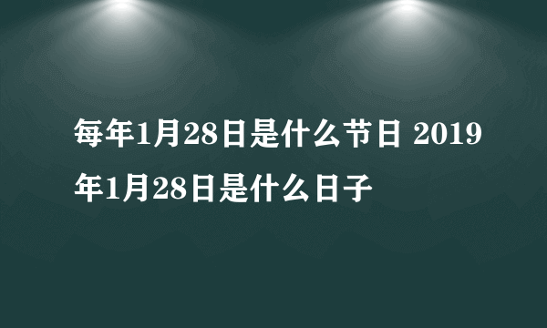 每年1月28日是什么节日 2019年1月28日是什么日子