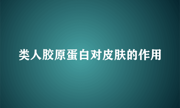 类人胶原蛋白对皮肤的作用