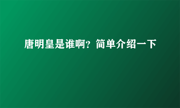 唐明皇是谁啊？简单介绍一下