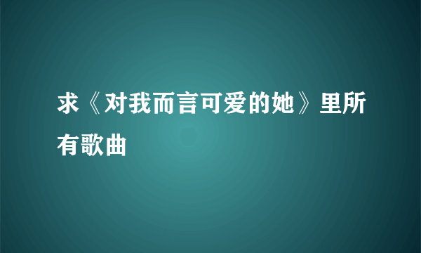 求《对我而言可爱的她》里所有歌曲