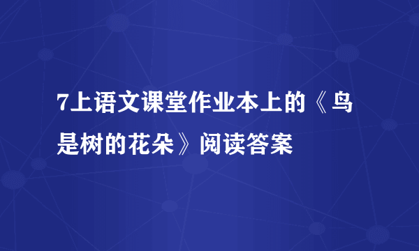 7上语文课堂作业本上的《鸟是树的花朵》阅读答案