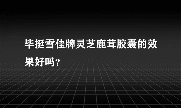 毕挺雪佳牌灵芝鹿茸胶囊的效果好吗？