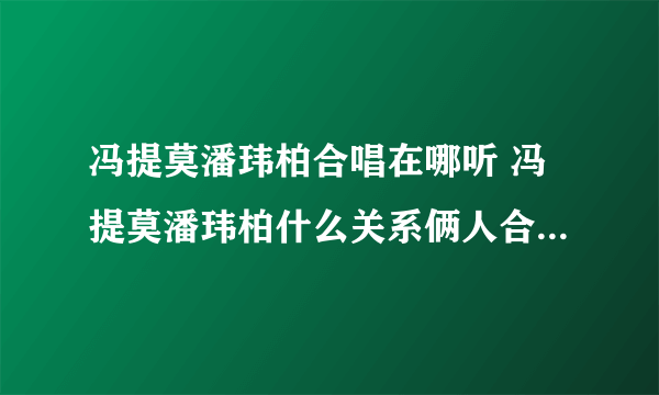 冯提莫潘玮柏合唱在哪听 冯提莫潘玮柏什么关系俩人合唱什么曲子