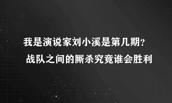 我是演说家刘小溪是第几期？ 战队之间的厮杀究竟谁会胜利