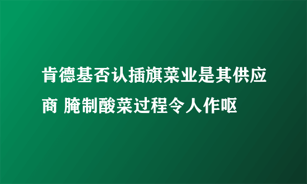 肯德基否认插旗菜业是其供应商 腌制酸菜过程令人作呕