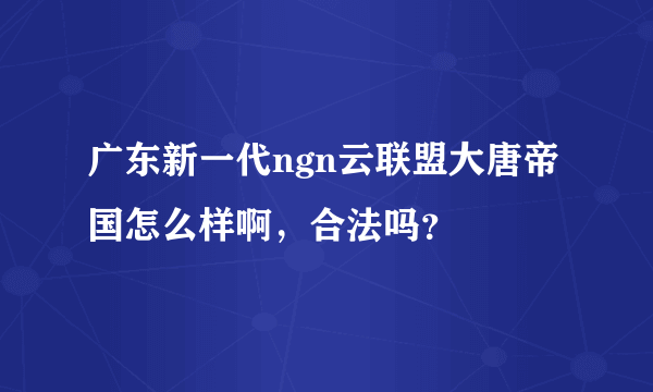 广东新一代ngn云联盟大唐帝国怎么样啊，合法吗？