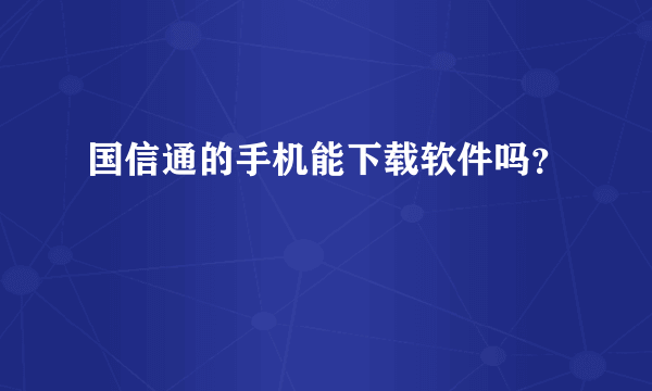 国信通的手机能下载软件吗？