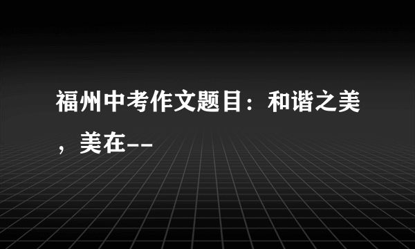 福州中考作文题目：和谐之美，美在--