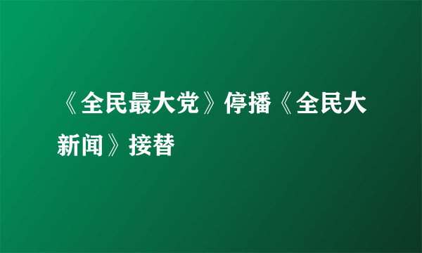 《全民最大党》停播《全民大新闻》接替