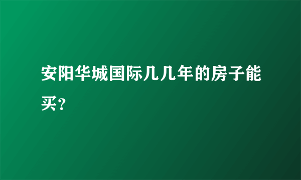 安阳华城国际几几年的房子能买？