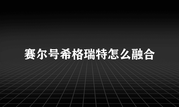 赛尔号希格瑞特怎么融合